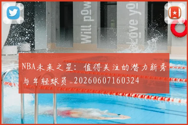 NBA未来之星:值得关注的潜力新秀与年轻球员_20260607160324