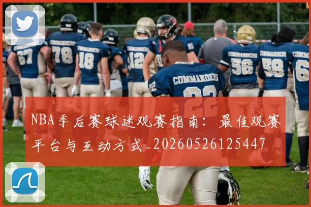NBA季后赛球迷观赛指南:最佳观赛平台与互动方式_20260526125447