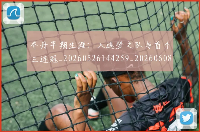 乔丹早期生涯:入选梦之队与首个三连冠_20260526144259_20260608142707
