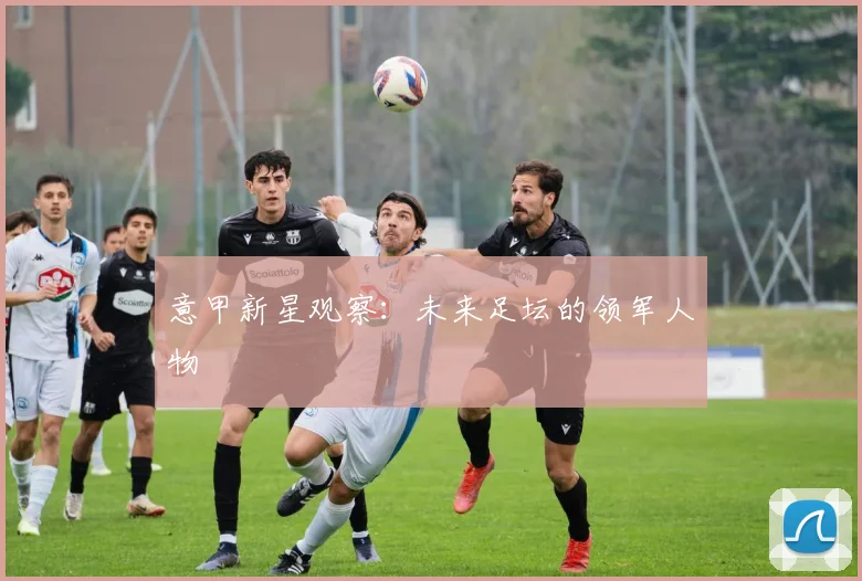 意甲新星观察：未来足坛的领军人物