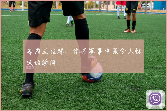 每周五佳球：体育赛事中最令人惊叹的瞬间