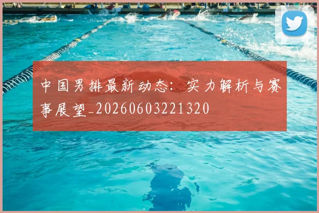 中国男排最新动态：实力解析与赛事展望_20260603221320