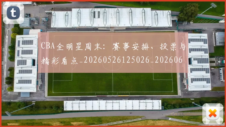 CBA全明星周末：赛事安排、投票与精彩看点_20260526125026_20260606165151