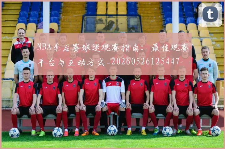 NBA季后赛球迷观赛指南:最佳观赛平台与互动方式_20260526125447
