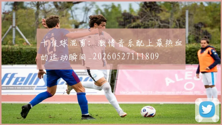 十佳球混剪：激情音乐配上最热血的运动瞬间_20260527111809