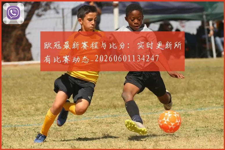 欧冠最新赛程与比分：实时更新所有比赛动态_20260601134247