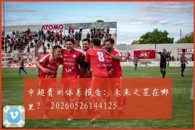 中超青训体系报告:未来之星在哪里?_20260526144125