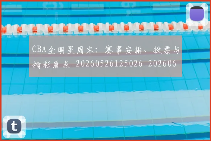 CBA全明星周末:赛事安排、投票与精彩看点_20260526125026_20260606165151