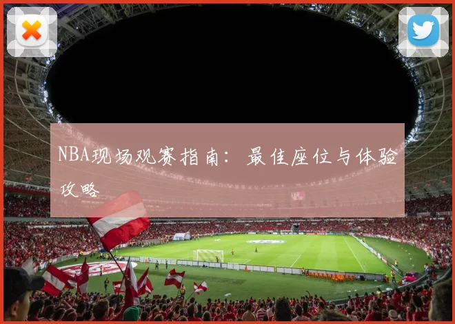 NBA现场观赛指南:最佳座位与体验攻略