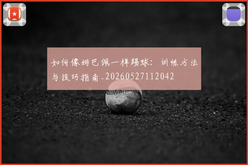 如何像姆巴佩一样踢球：训练方法与技巧指南_20260527112042