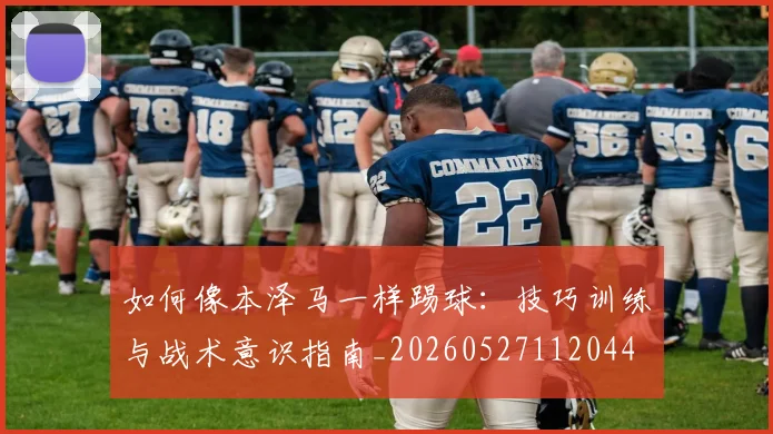 如何像本泽马一样踢球：技巧训练与战术意识指南_20260527112044