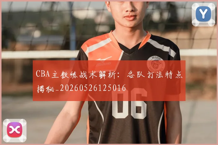 CBA主教练战术解析：各队打法特点揭秘_20260526125016