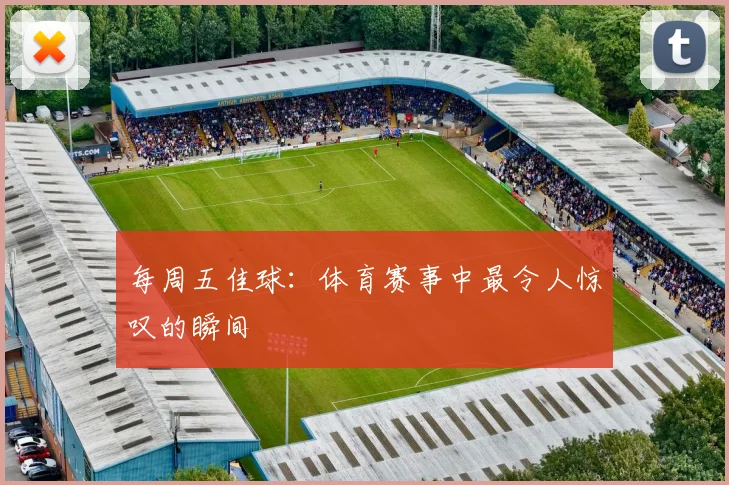 每周五佳球：体育赛事中最令人惊叹的瞬间