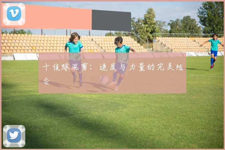 十佳球混剪：速度与力量的完美结合
