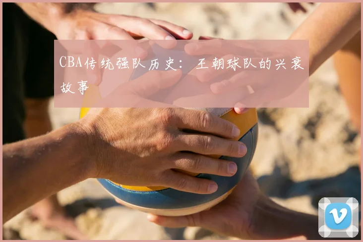 CBA传统强队历史:王朝球队的兴衰故事