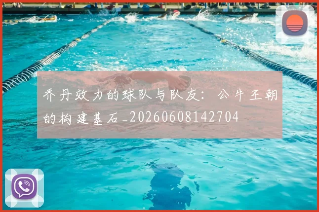 乔丹效力的球队与队友：公牛王朝的构建基石_20260608142704