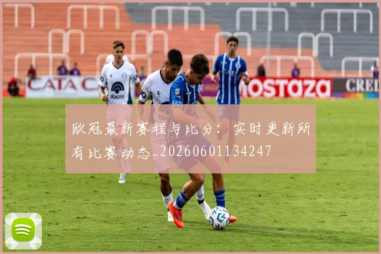 欧冠最新赛程与比分:实时更新所有比赛动态_20260601134247